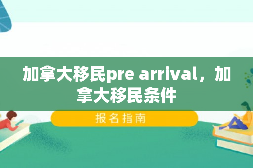 加拿大移民pre arrival，加拿大移民条件
