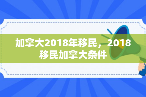 加拿大2018年移民，2018移民加拿大条件