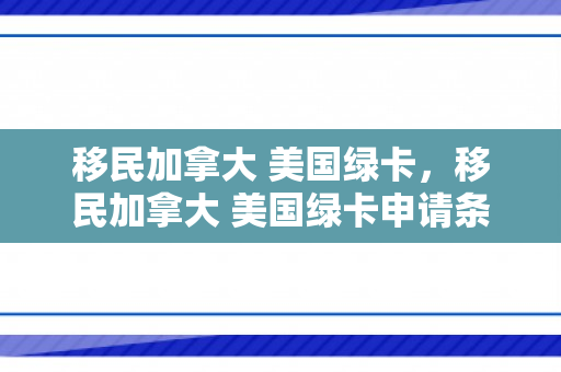 移民加拿大 美国绿卡，移民加拿大 美国绿卡申请条件