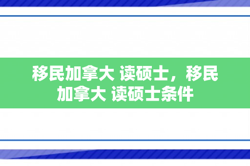 移民加拿大 读硕士，移民加拿大 读硕士条件