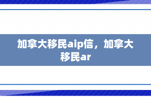 加拿大移民aip信，加拿大移民ar