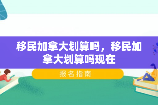 移民加拿大划算吗，移民加拿大划算吗现在