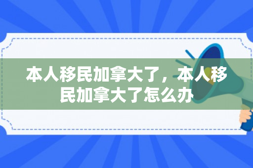 本人移民加拿大了，本人移民加拿大了怎么办