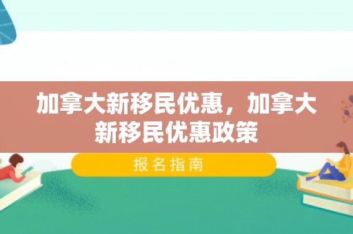 加拿大新移民优惠，加拿大新移民优惠政策