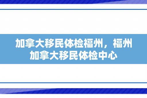 加拿大移民体检福州，福州加拿大移民体检中心