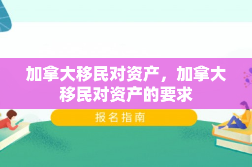 加拿大移民对资产，加拿大移民对资产的要求