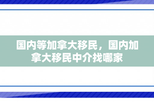 国内等加拿大移民，国内加拿大移民中介找哪家