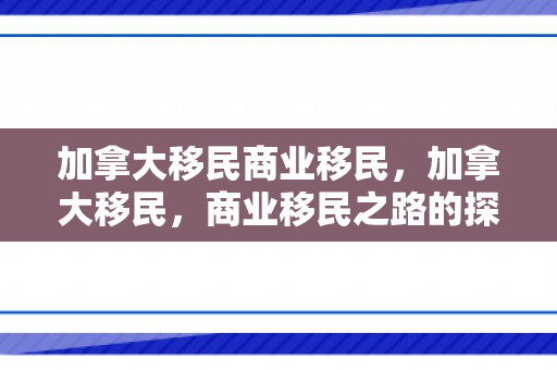 加拿大移民商业移民，加拿大移民，商业移民之路的探索与机遇
