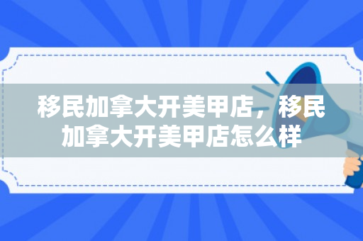 移民加拿大开美甲店，移民加拿大开美甲店怎么样
