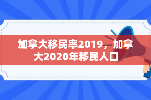 加拿大移民率2019，加拿大2020年移民人口