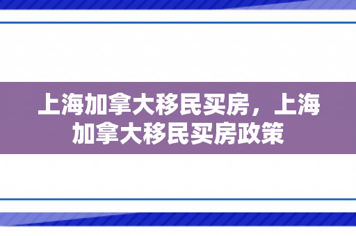 上海加拿大移民买房，上海加拿大移民买房政策