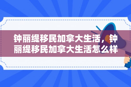 钟丽缇移民加拿大生活，钟丽缇移民加拿大生活怎么样