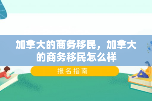 加拿大的商务移民，加拿大的商务移民怎么样