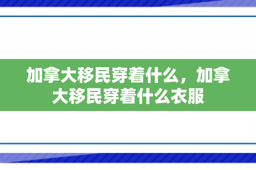 加拿大移民穿着什么，加拿大移民穿着什么衣服