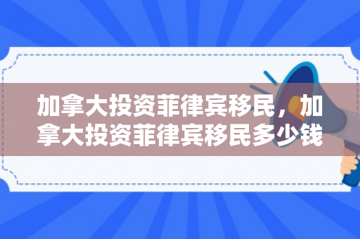 加拿大投资菲律宾移民，加拿大投资菲律宾移民多少钱