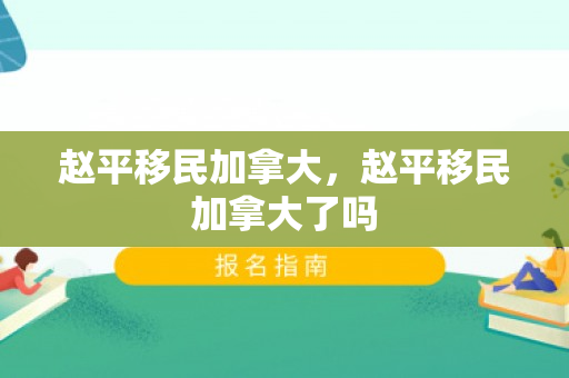 赵平移民加拿大，赵平移民加拿大了吗