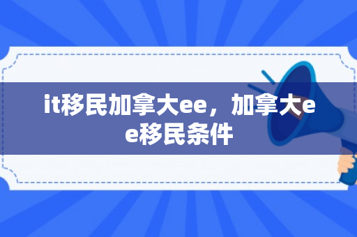 it移民加拿大ee，加拿大ee移民条件