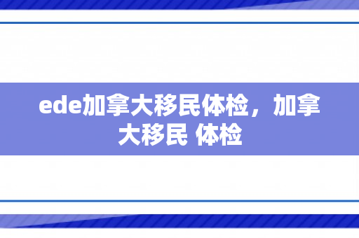 ede加拿大移民体检，加拿大移民 体检