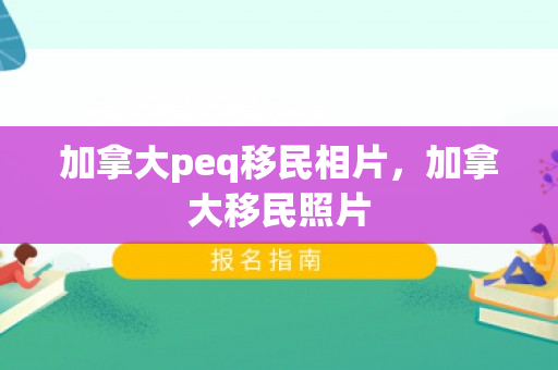 加拿大peq移民相片，加拿大移民照片