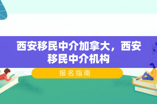 西安移民中介加拿大，西安移民中介机构