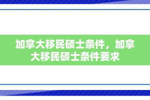 加拿大移民硕士条件，加拿大移民硕士条件要求