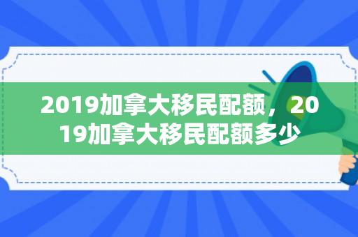 2019加拿大移民配额，2019加拿大移民配额多少