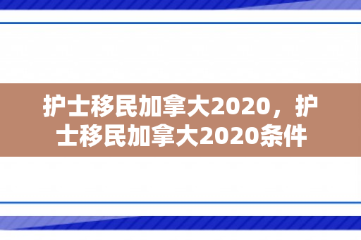 护士移民加拿大2020，护士移民加拿大2020条件