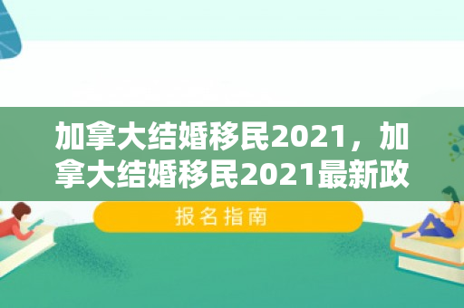 加拿大结婚移民2021，加拿大结婚移民2021最新政策