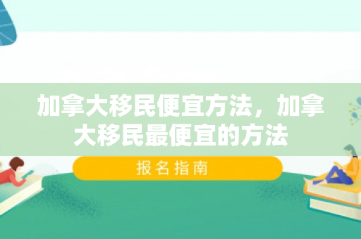 加拿大移民便宜方法，加拿大移民最便宜的方法