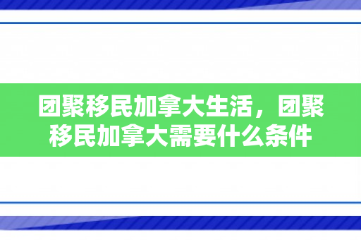 团聚移民加拿大生活，团聚移民加拿大需要什么条件