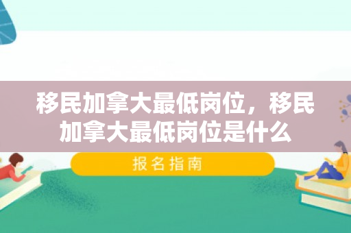 移民加拿大最低岗位，移民加拿大最低岗位是什么
