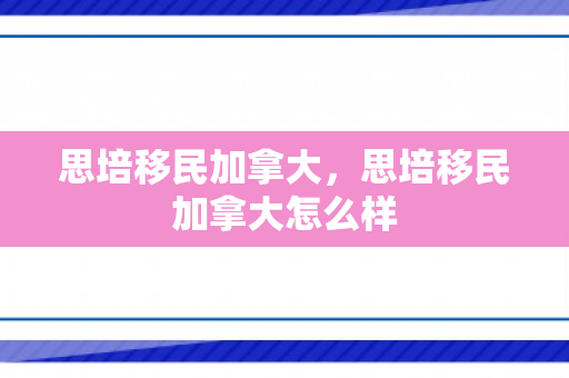 思培移民加拿大，思培移民加拿大怎么样