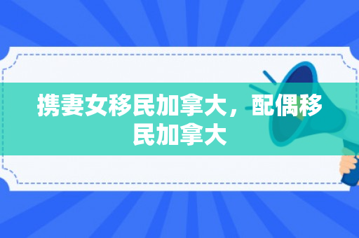 携妻女移民加拿大，配偶移民加拿大