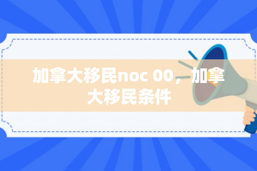 加拿大移民noc 00，加拿大移民条件