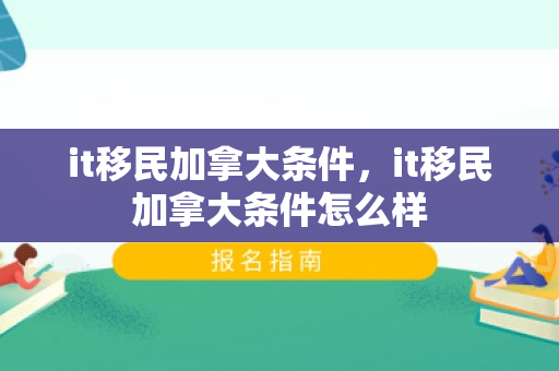 it移民加拿大条件，it移民加拿大条件怎么样