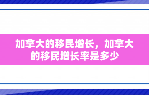 加拿大的移民增长，加拿大的移民增长率是多少