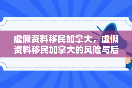 虚假资料移民加拿大，虚假资料移民加拿大的风险与后果