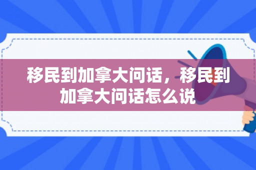 移民到加拿大问话，移民到加拿大问话怎么说