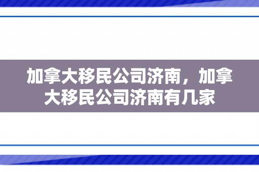 加拿大移民公司济南，加拿大移民公司济南有几家