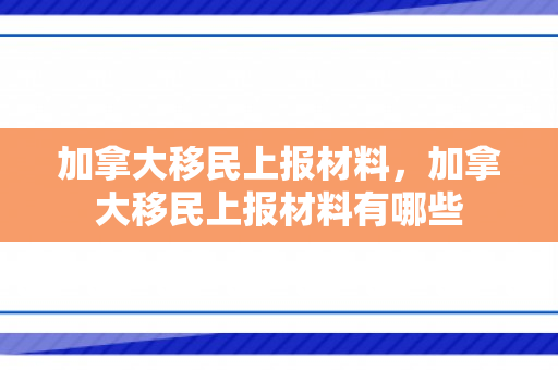 加拿大移民上报材料，加拿大移民上报材料有哪些