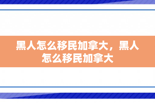 黑人怎么移民加拿大，黑人怎么移民加拿大