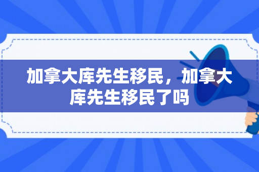 加拿大库先生移民，加拿大库先生移民了吗