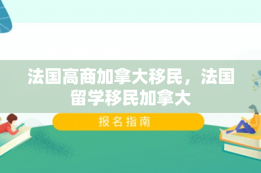 法国高商加拿大移民，法国留学移民加拿大