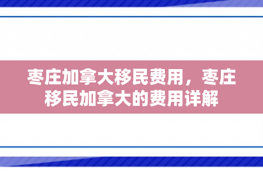 枣庄加拿大移民费用，枣庄移民加拿大的费用详解