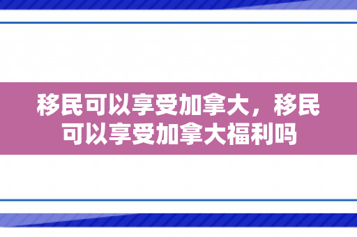 移民可以享受加拿大，移民可以享受加拿大福利吗