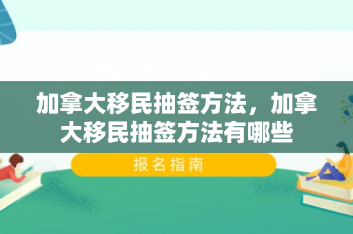 加拿大移民抽签方法，加拿大移民抽签方法有哪些