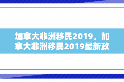 加拿大非洲移民2019，加拿大非洲移民2019最新政策