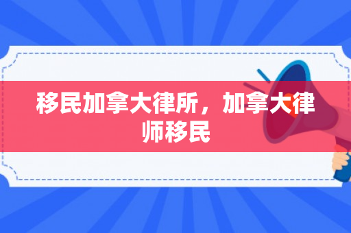 移民加拿大律所，加拿大律师移民
