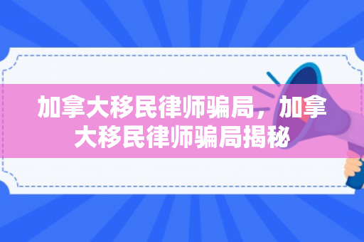 加拿大移民律师骗局，加拿大移民律师骗局揭秘