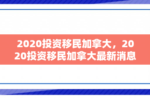 2020投资移民加拿大，2020投资移民加拿大最新消息